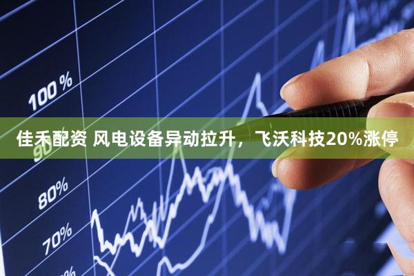 佳禾配资 风电设备异动拉升，飞沃科技20%涨停