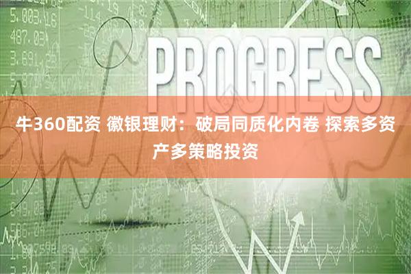 牛360配资 徽银理财：破局同质化内卷 探索多资产多策略投资