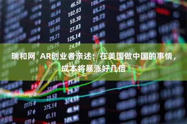 瑞和网  AR创业者亲述：在美国做中国的事情，成本将暴涨好几倍