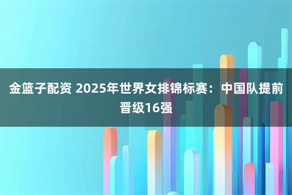 金篮子配资 2025年世界女排锦标赛：中国队提前晋级16强