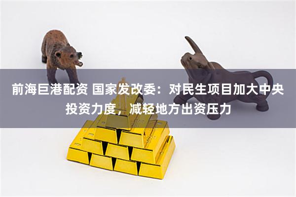 前海巨港配资 国家发改委：对民生项目加大中央投资力度，减轻地方出资压力