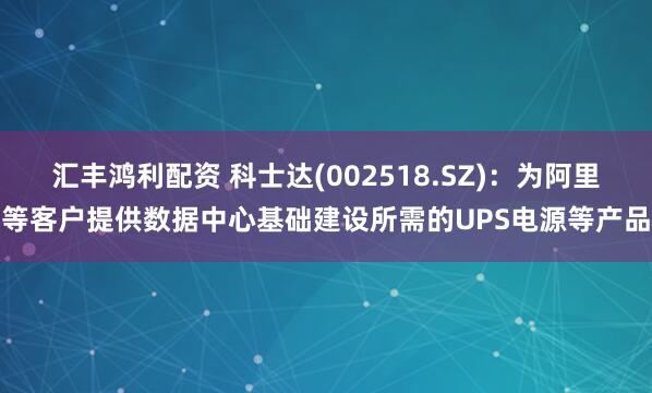 汇丰鸿利配资 科士达(002518.SZ)：为阿里等客户提供数据中心基础建设所需的UPS电源等产品