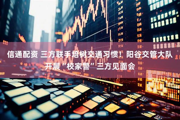 信通配资 三方联手培树交通习惯！阳谷交管大队开展“校家警”三方见面会