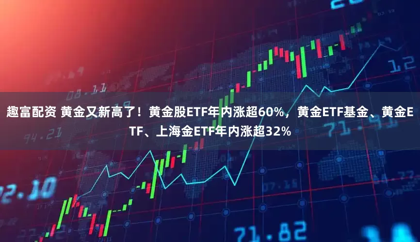 趣富配资 黄金又新高了！黄金股ETF年内涨超60%，黄金ETF基金、黄金ETF、上海金ETF年内涨超32%