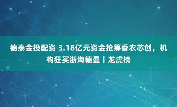 德泰金投配资 3.18亿元资金抢筹香农芯创，机构狂买浙海德曼丨龙虎榜