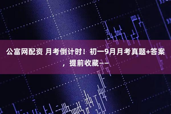 公富网配资 月考倒计时！初一9月月考真题+答案，提前收藏——