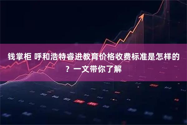钱掌柜 呼和浩特睿进教育价格收费标准是怎样的？一文带你了解