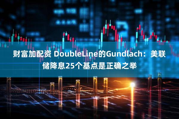 财富加配资 DoubleLine的Gundlach：美联储降息25个基点是正确之举