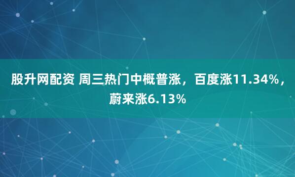 股升网配资 周三热门中概普涨，百度涨11.34%，蔚来涨6.13%
