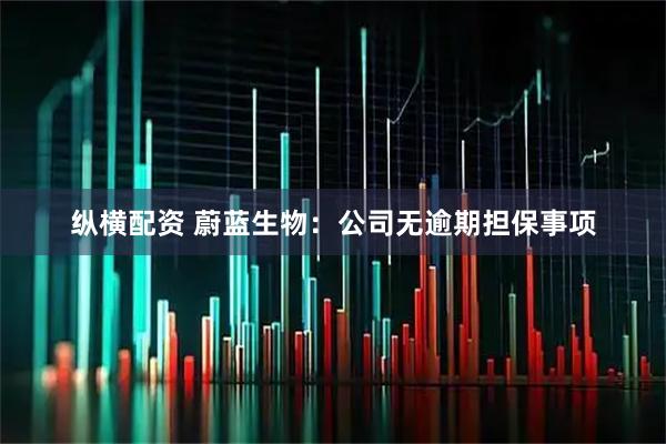 纵横配资 蔚蓝生物：公司无逾期担保事项